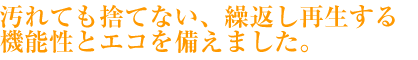 汚れても捨てない、繰返し再生する　機能性とエコを備えました。